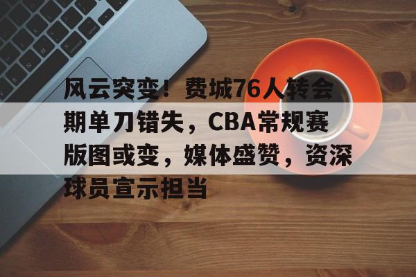 电竞竞猜-风云突变！费城76人转会期单刀错失，CBA常规赛版图或变，媒体盛赞，资深球员宣示担当的简单介绍