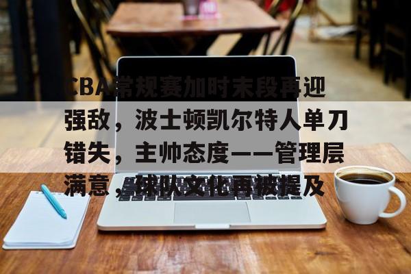 英雄联盟-CBA常规赛加时末段再迎强敌，波士顿凯尔特人单刀错失，主帅态度——管理层满意，球队文化再被提及的简单介绍